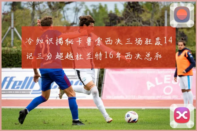 冷知识揭秘卡鲁索西决三场狂轰14记三分超越杜兰特16年西决总和
