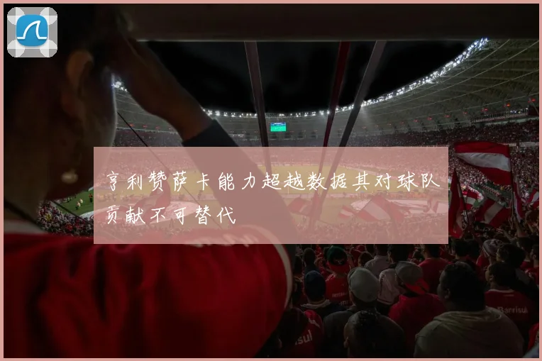 亨利赞萨卡能力超越数据其对球队贡献不可替代