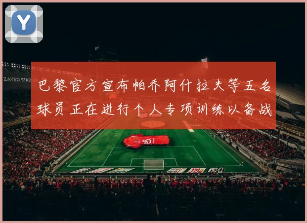 巴黎官方宣布帕乔阿什拉夫等五名球员正在进行个人专项训练以备战新赛季