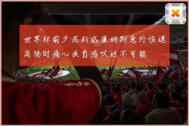世界杯前夕尼科威廉姆斯意外伤退离场时痛心疾首感叹这不可能