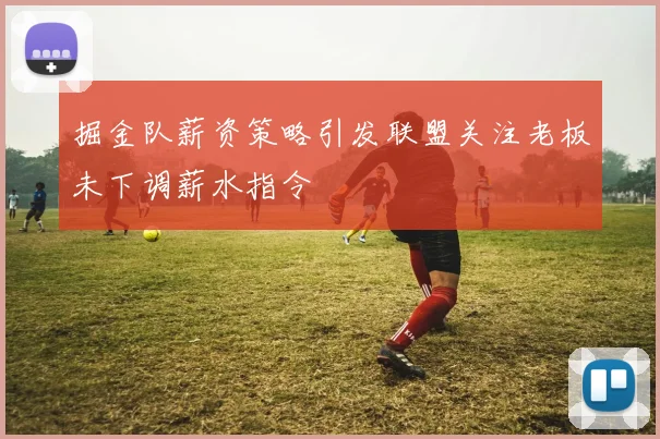 掘金队薪资策略引发联盟关注老板未下调薪水指令