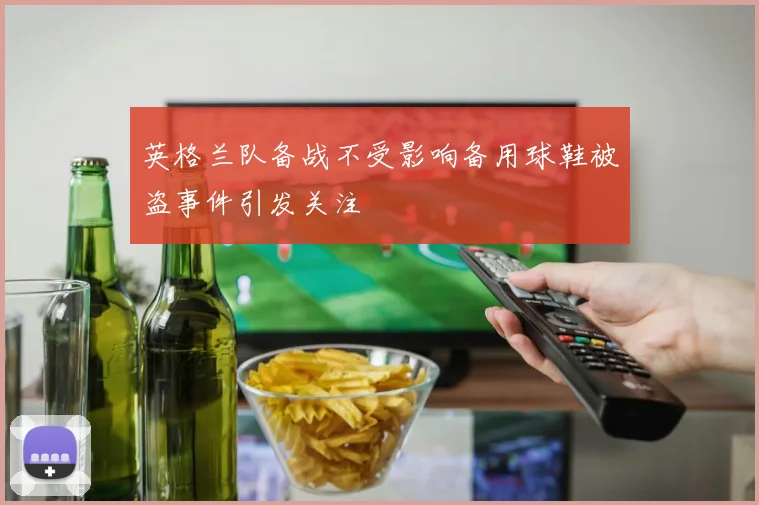 英格兰队备战不受影响备用球鞋被盗事件引发关注