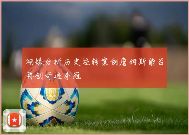 湖媒分析历史逆转案例詹姆斯能否再创奇迹夺冠