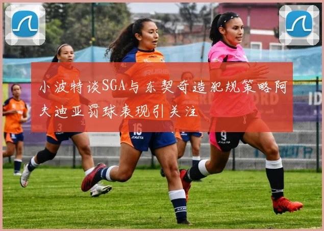 小波特谈SGA与东契奇造犯规策略阿夫迪亚罚球表现引关注